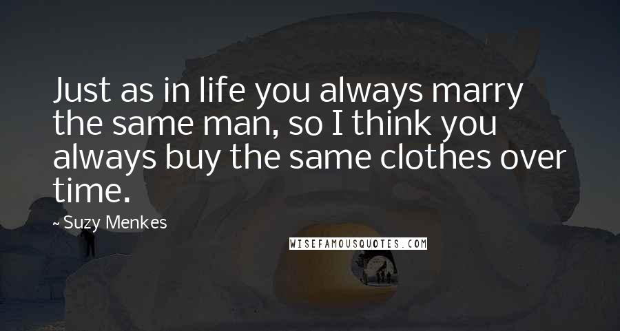 Suzy Menkes Quotes: Just as in life you always marry the same man, so I think you always buy the same clothes over time.