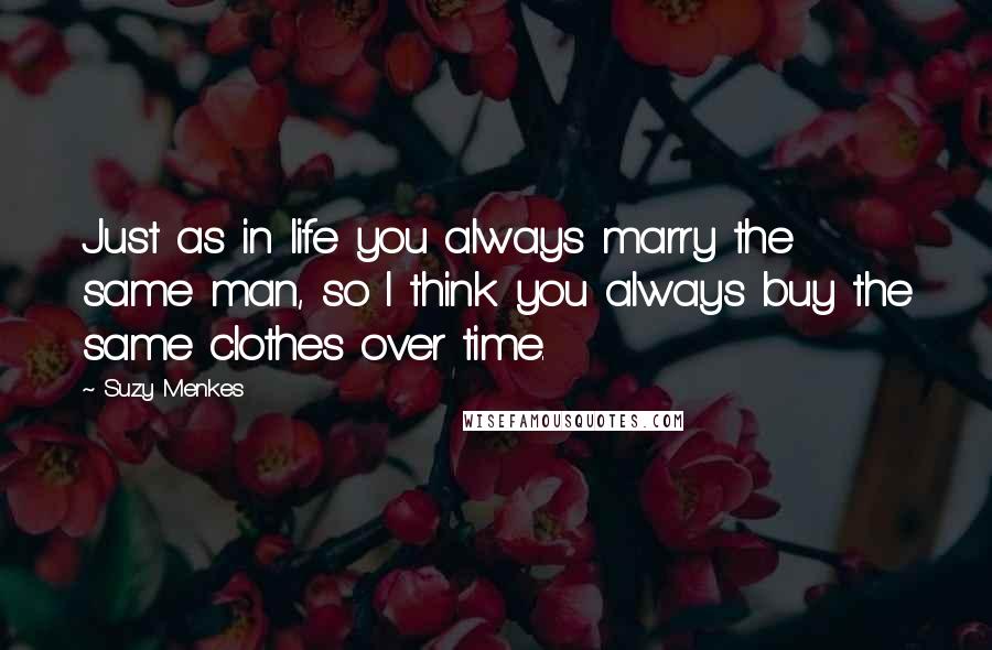 Suzy Menkes Quotes: Just as in life you always marry the same man, so I think you always buy the same clothes over time.