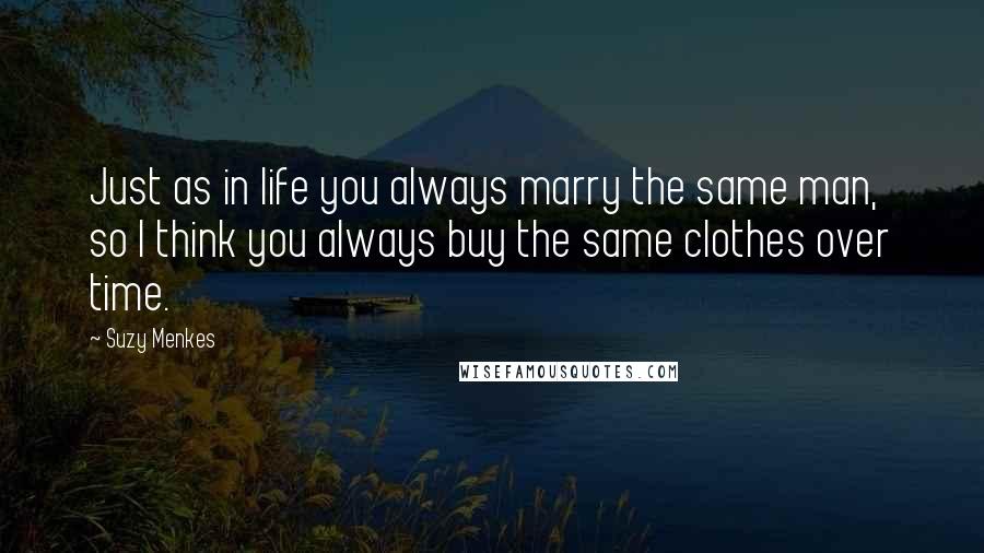 Suzy Menkes Quotes: Just as in life you always marry the same man, so I think you always buy the same clothes over time.