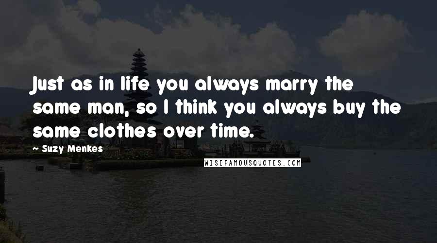 Suzy Menkes Quotes: Just as in life you always marry the same man, so I think you always buy the same clothes over time.