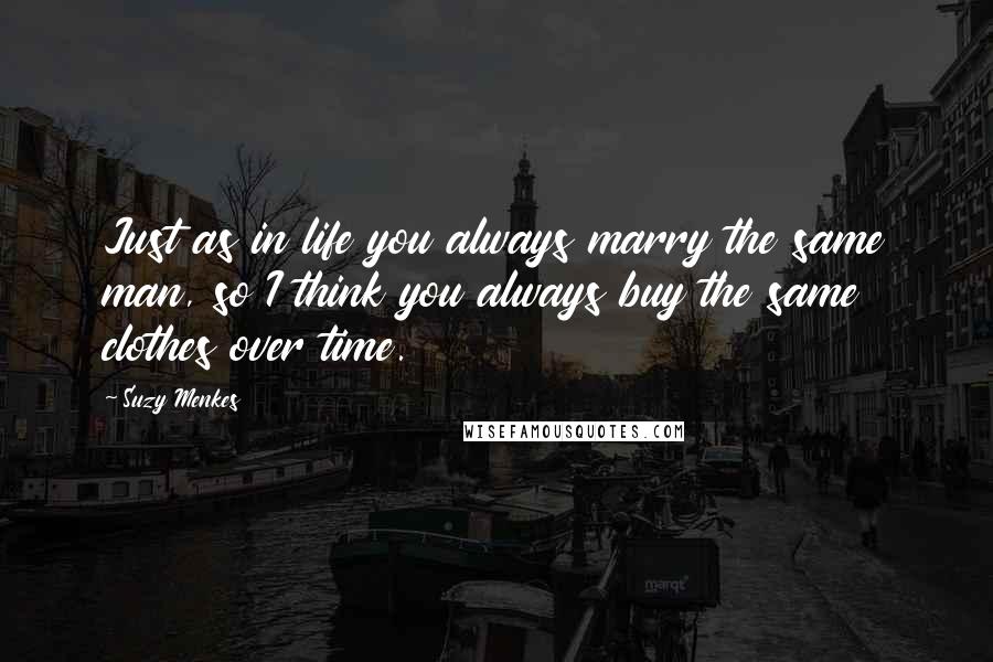 Suzy Menkes Quotes: Just as in life you always marry the same man, so I think you always buy the same clothes over time.