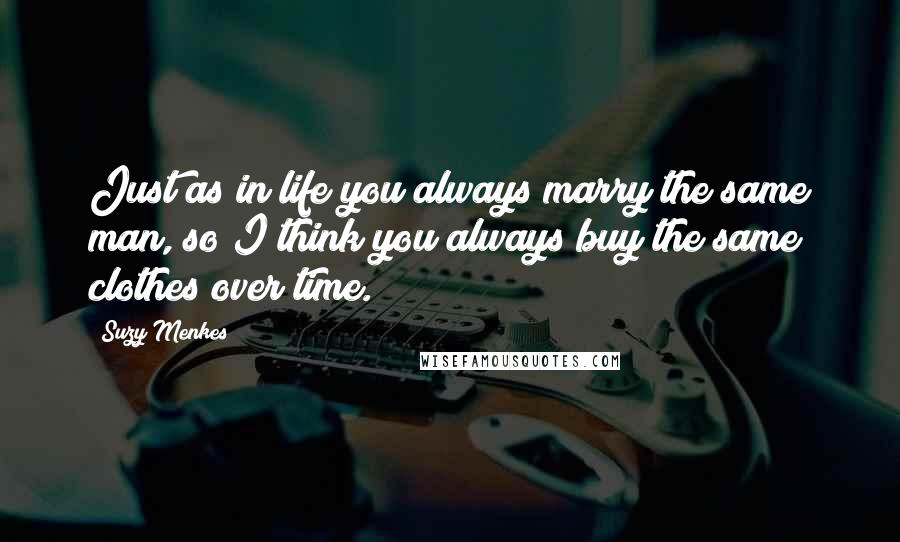 Suzy Menkes Quotes: Just as in life you always marry the same man, so I think you always buy the same clothes over time.