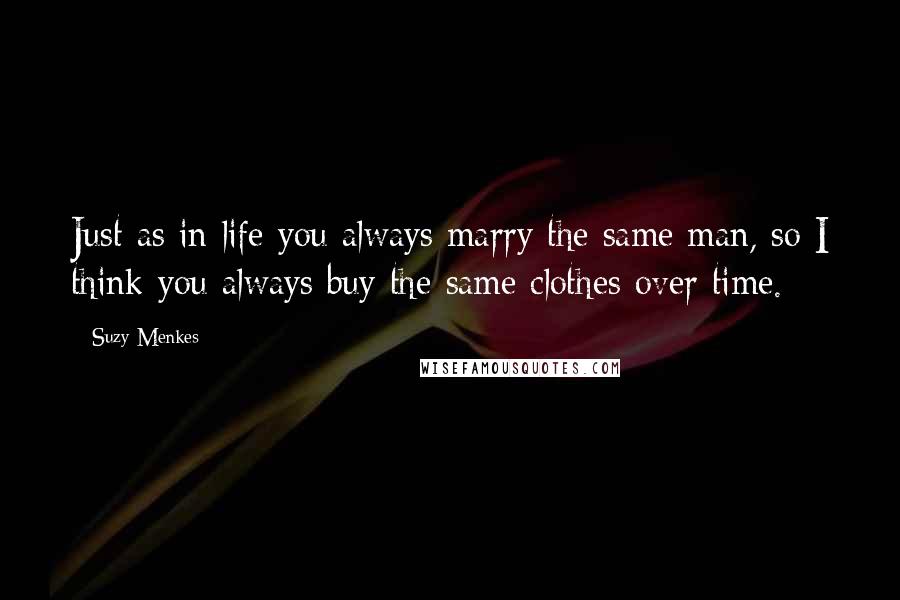 Suzy Menkes Quotes: Just as in life you always marry the same man, so I think you always buy the same clothes over time.