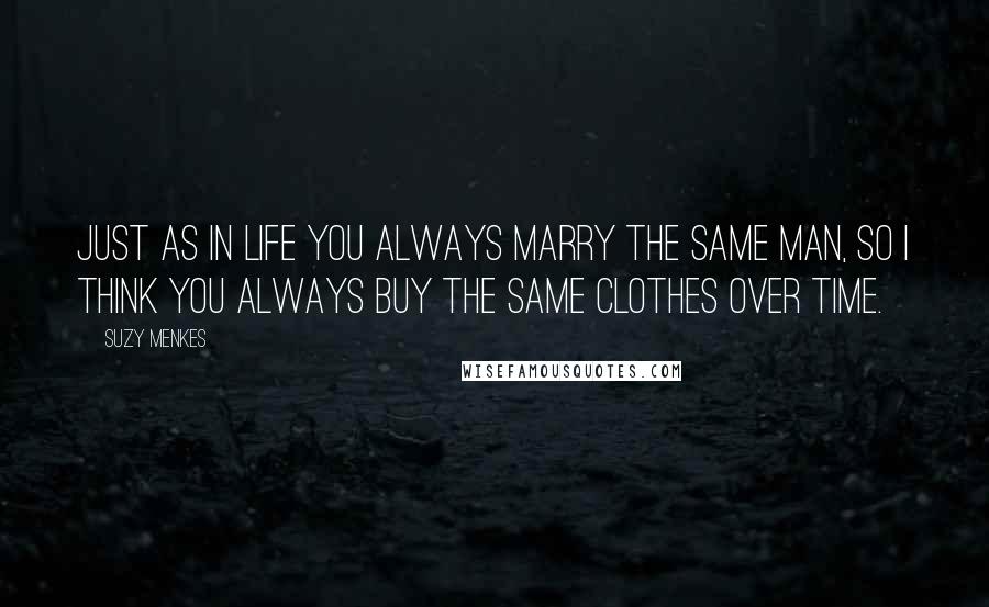 Suzy Menkes Quotes: Just as in life you always marry the same man, so I think you always buy the same clothes over time.