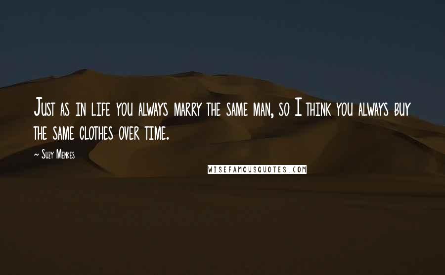 Suzy Menkes Quotes: Just as in life you always marry the same man, so I think you always buy the same clothes over time.