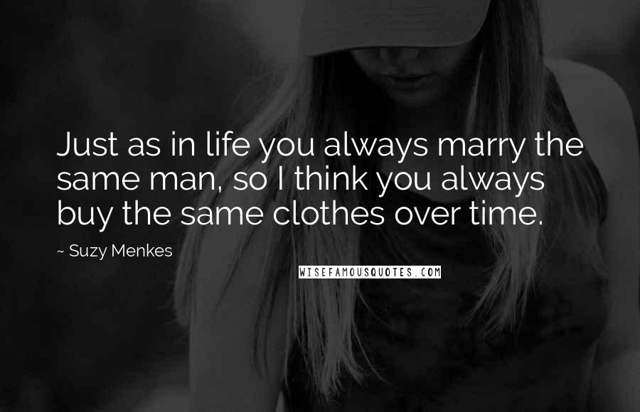 Suzy Menkes Quotes: Just as in life you always marry the same man, so I think you always buy the same clothes over time.