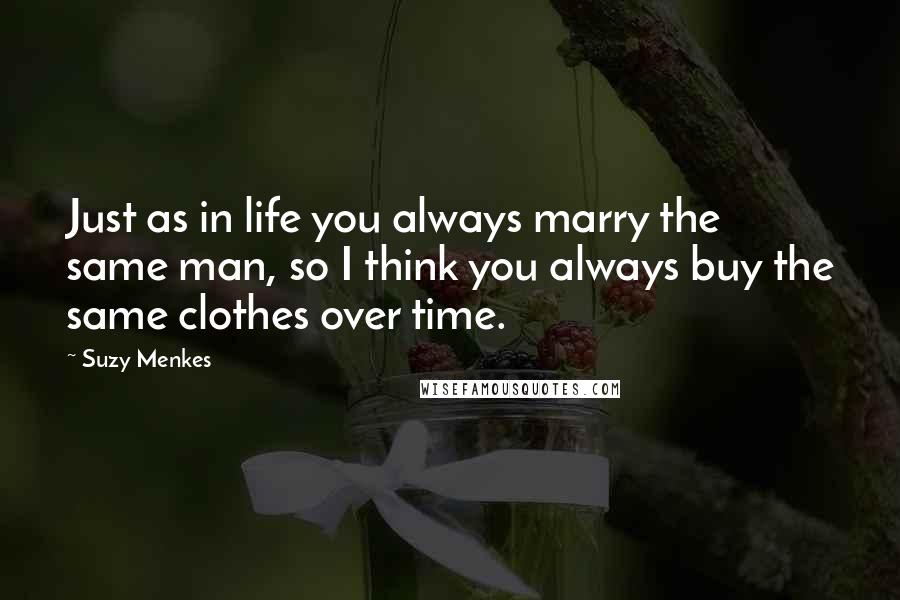 Suzy Menkes Quotes: Just as in life you always marry the same man, so I think you always buy the same clothes over time.