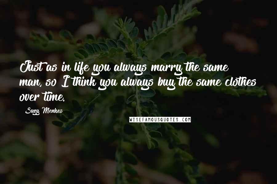 Suzy Menkes Quotes: Just as in life you always marry the same man, so I think you always buy the same clothes over time.