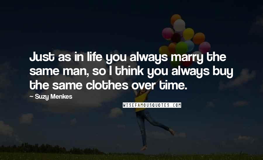 Suzy Menkes Quotes: Just as in life you always marry the same man, so I think you always buy the same clothes over time.