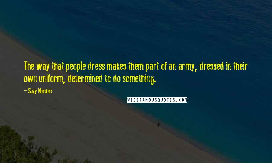 Suzy Menkes Quotes: The way that people dress makes them part of an army, dressed in their own uniform, determined to do something.