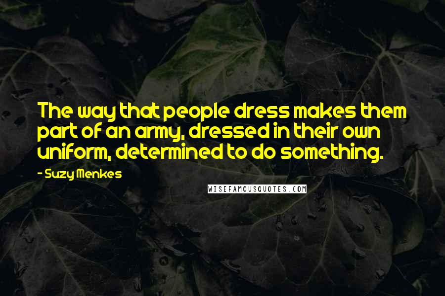 Suzy Menkes Quotes: The way that people dress makes them part of an army, dressed in their own uniform, determined to do something.
