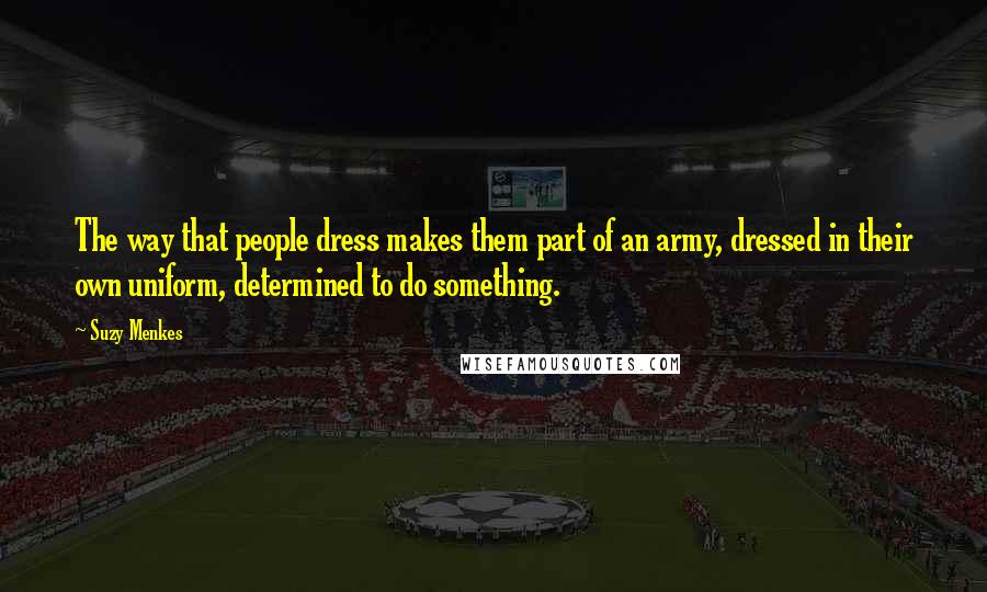 Suzy Menkes Quotes: The way that people dress makes them part of an army, dressed in their own uniform, determined to do something.