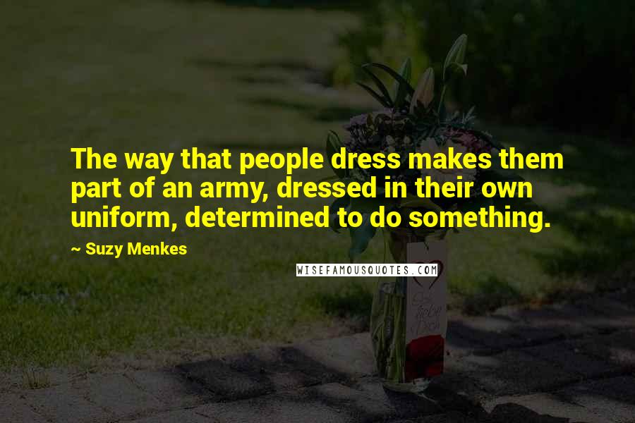 Suzy Menkes Quotes: The way that people dress makes them part of an army, dressed in their own uniform, determined to do something.