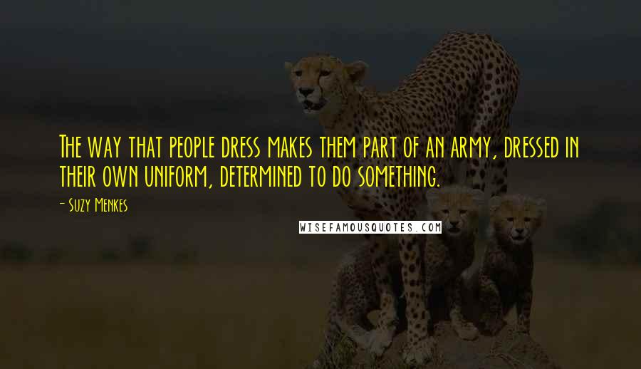 Suzy Menkes Quotes: The way that people dress makes them part of an army, dressed in their own uniform, determined to do something.