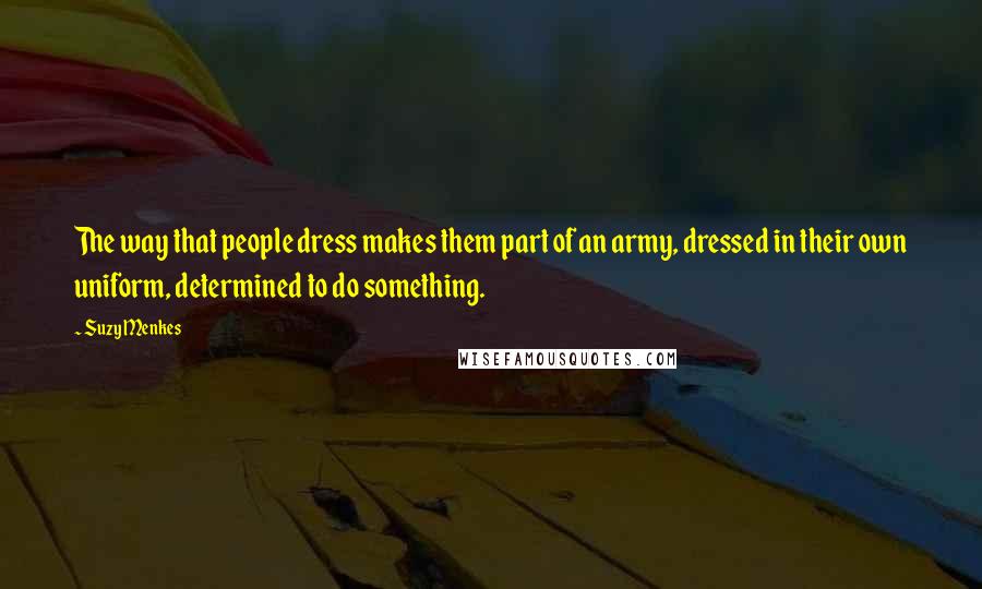 Suzy Menkes Quotes: The way that people dress makes them part of an army, dressed in their own uniform, determined to do something.
