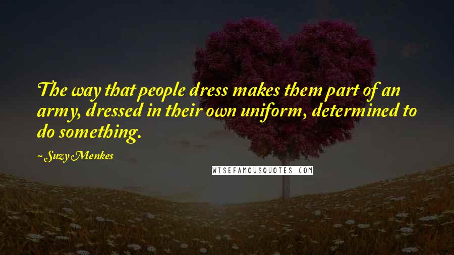Suzy Menkes Quotes: The way that people dress makes them part of an army, dressed in their own uniform, determined to do something.