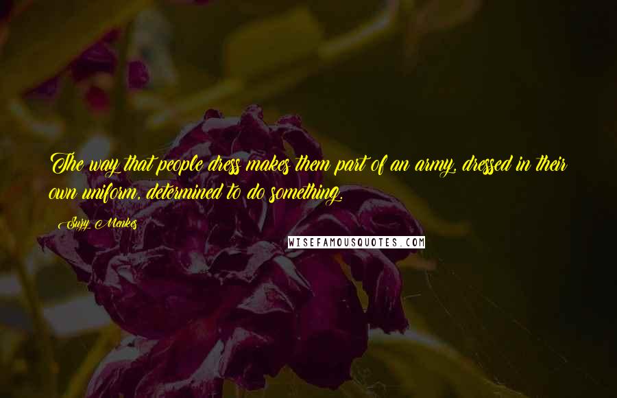 Suzy Menkes Quotes: The way that people dress makes them part of an army, dressed in their own uniform, determined to do something.