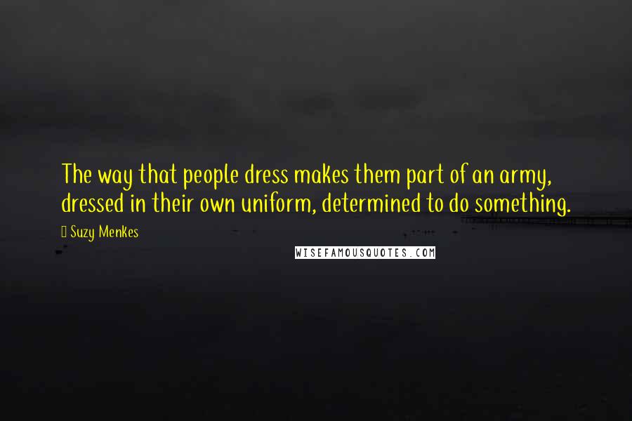 Suzy Menkes Quotes: The way that people dress makes them part of an army, dressed in their own uniform, determined to do something.