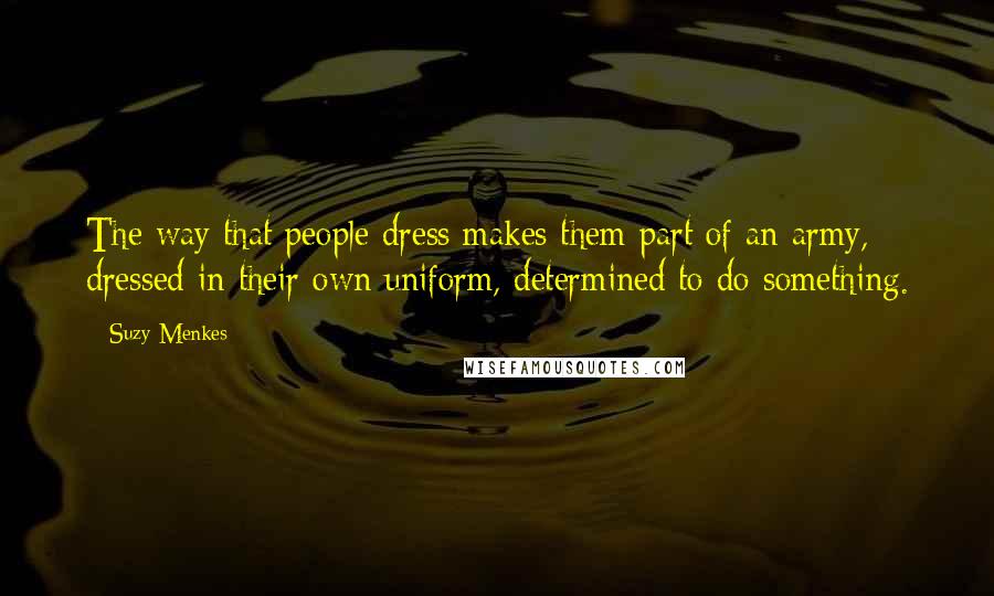 Suzy Menkes Quotes: The way that people dress makes them part of an army, dressed in their own uniform, determined to do something.