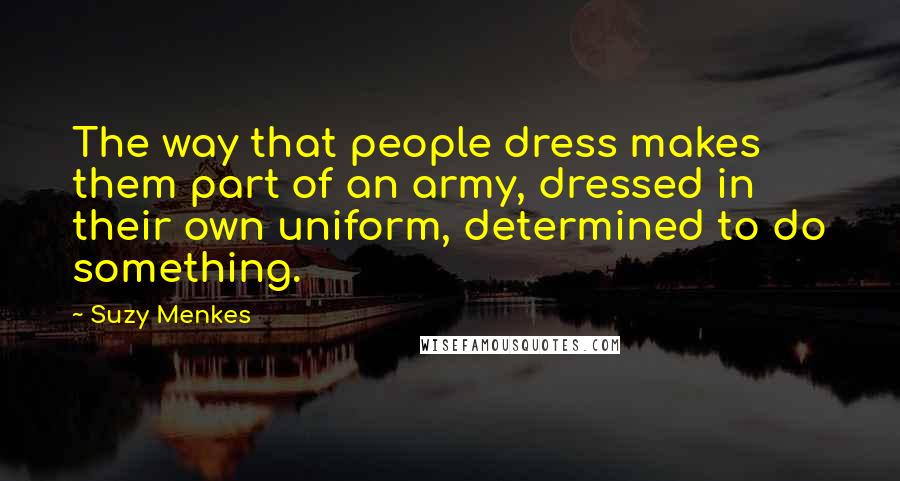 Suzy Menkes Quotes: The way that people dress makes them part of an army, dressed in their own uniform, determined to do something.