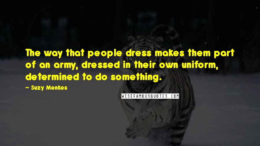 Suzy Menkes Quotes: The way that people dress makes them part of an army, dressed in their own uniform, determined to do something.