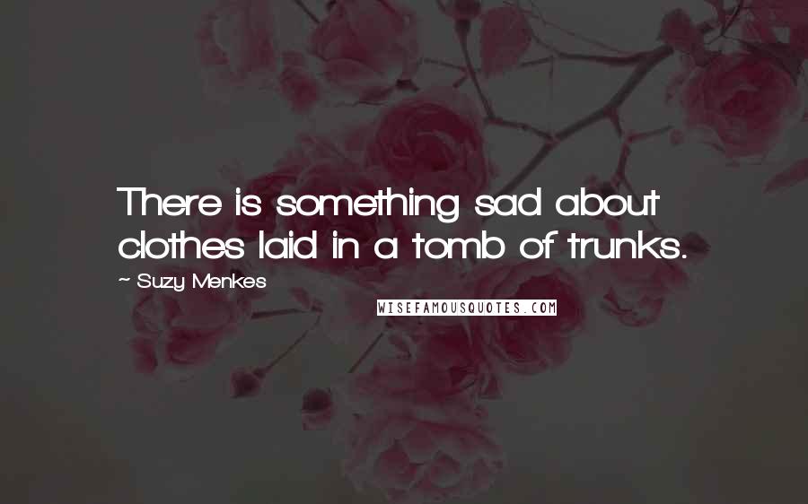 Suzy Menkes Quotes: There is something sad about clothes laid in a tomb of trunks.