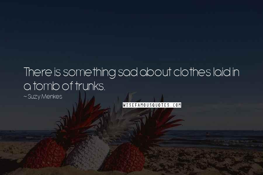 Suzy Menkes Quotes: There is something sad about clothes laid in a tomb of trunks.