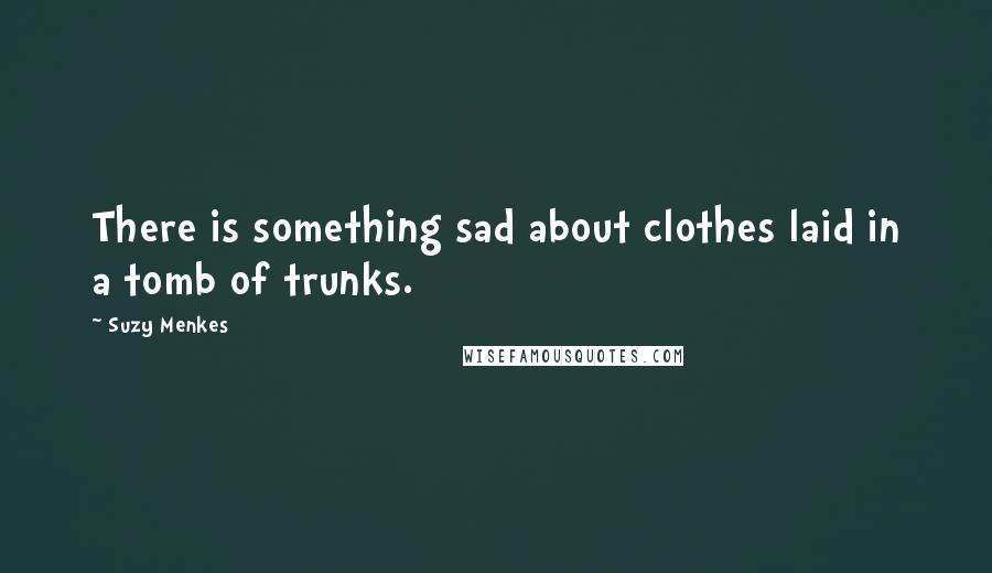 Suzy Menkes Quotes: There is something sad about clothes laid in a tomb of trunks.