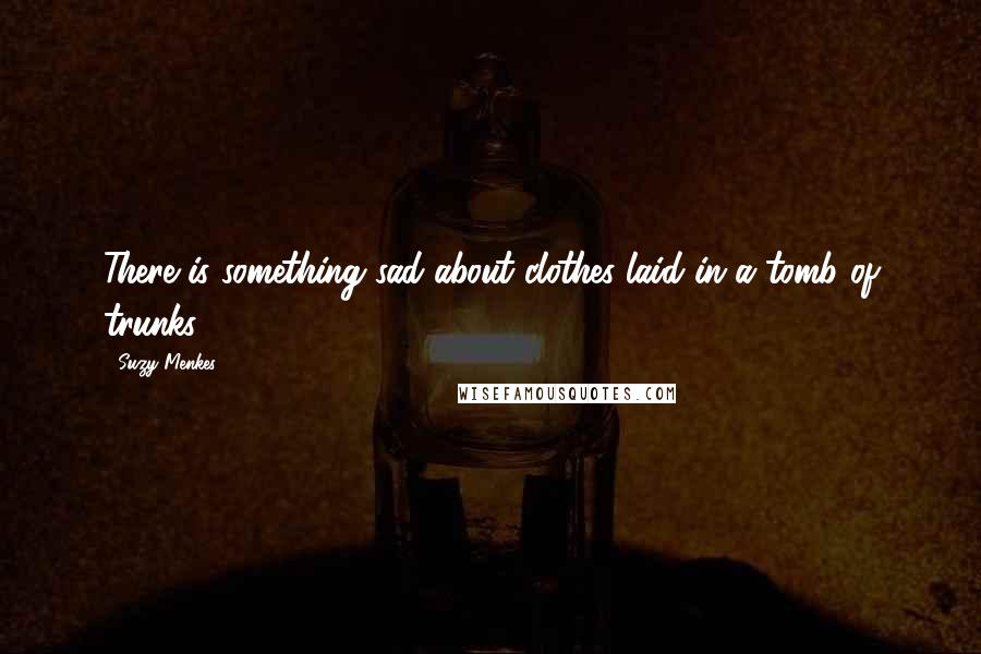 Suzy Menkes Quotes: There is something sad about clothes laid in a tomb of trunks.