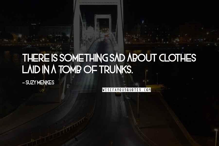 Suzy Menkes Quotes: There is something sad about clothes laid in a tomb of trunks.