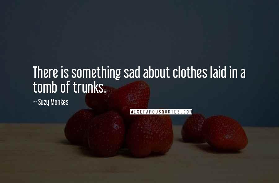 Suzy Menkes Quotes: There is something sad about clothes laid in a tomb of trunks.