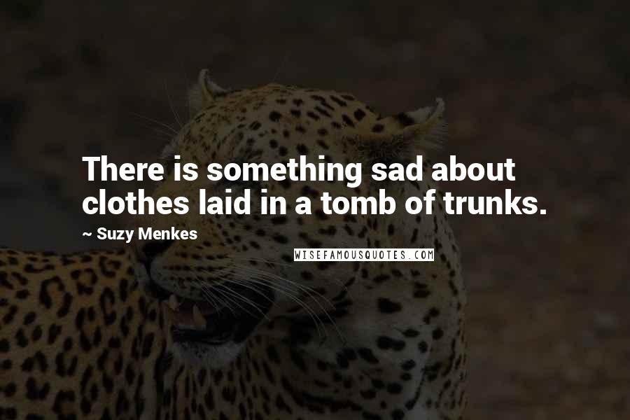 Suzy Menkes Quotes: There is something sad about clothes laid in a tomb of trunks.
