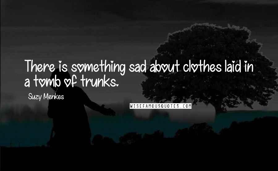 Suzy Menkes Quotes: There is something sad about clothes laid in a tomb of trunks.