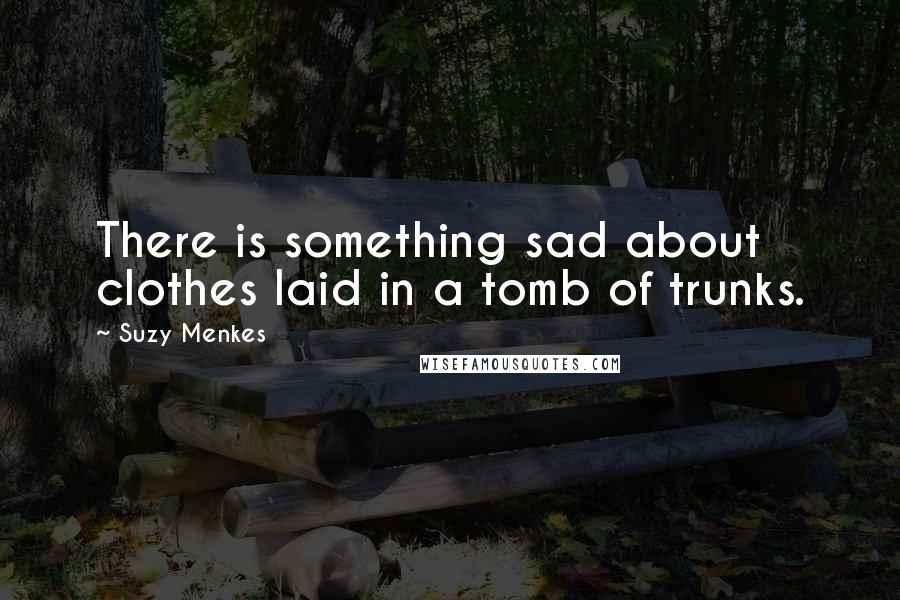 Suzy Menkes Quotes: There is something sad about clothes laid in a tomb of trunks.