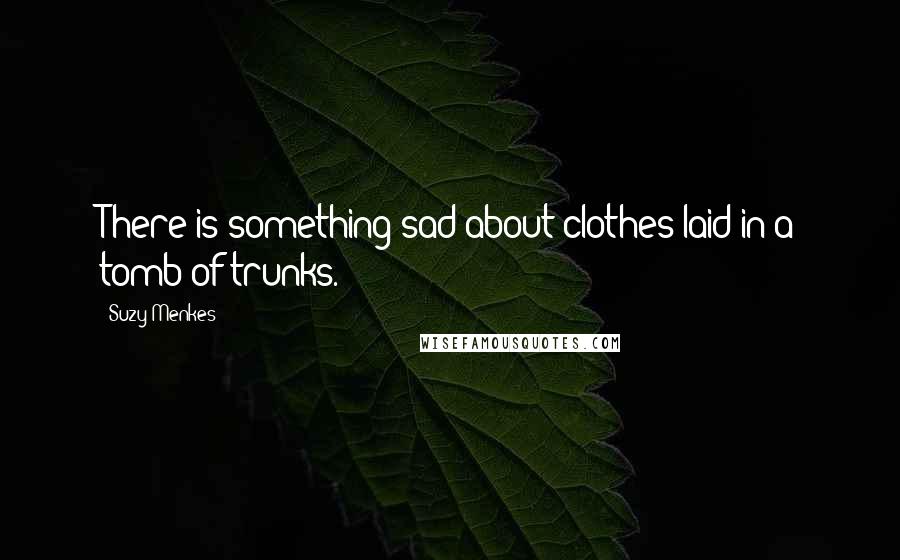 Suzy Menkes Quotes: There is something sad about clothes laid in a tomb of trunks.