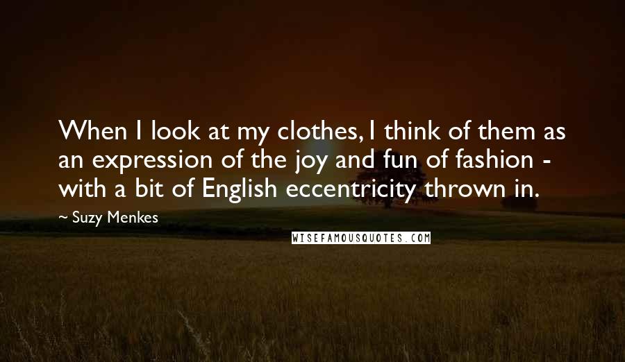 Suzy Menkes Quotes: When I look at my clothes, I think of them as an expression of the joy and fun of fashion - with a bit of English eccentricity thrown in.