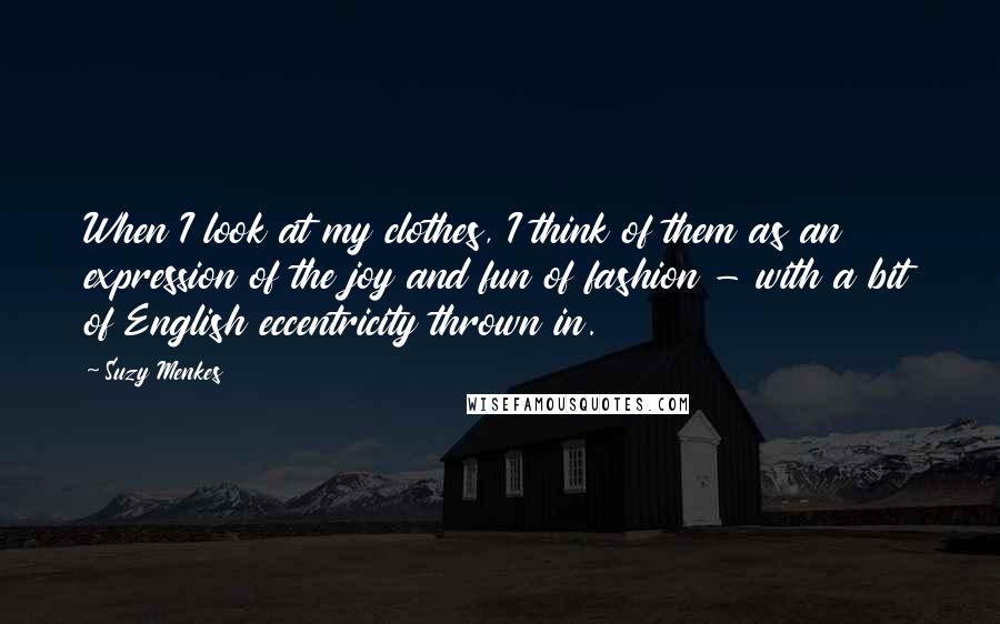 Suzy Menkes Quotes: When I look at my clothes, I think of them as an expression of the joy and fun of fashion - with a bit of English eccentricity thrown in.