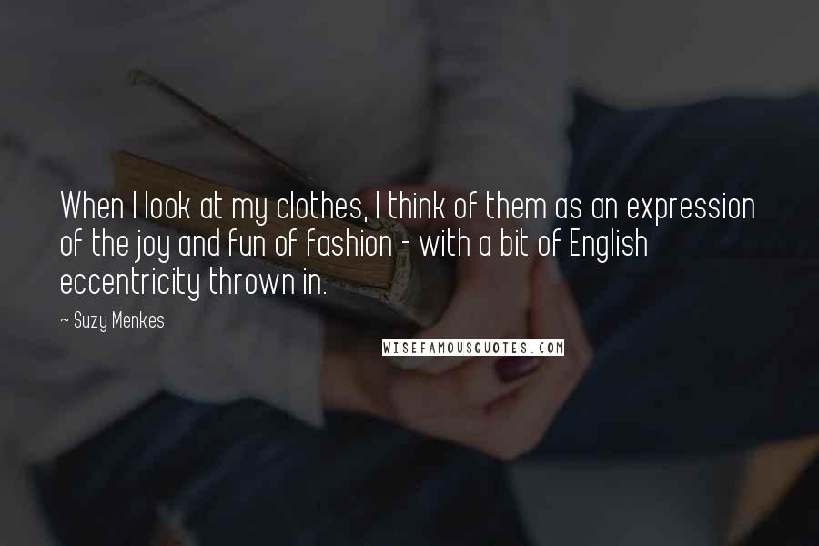 Suzy Menkes Quotes: When I look at my clothes, I think of them as an expression of the joy and fun of fashion - with a bit of English eccentricity thrown in.