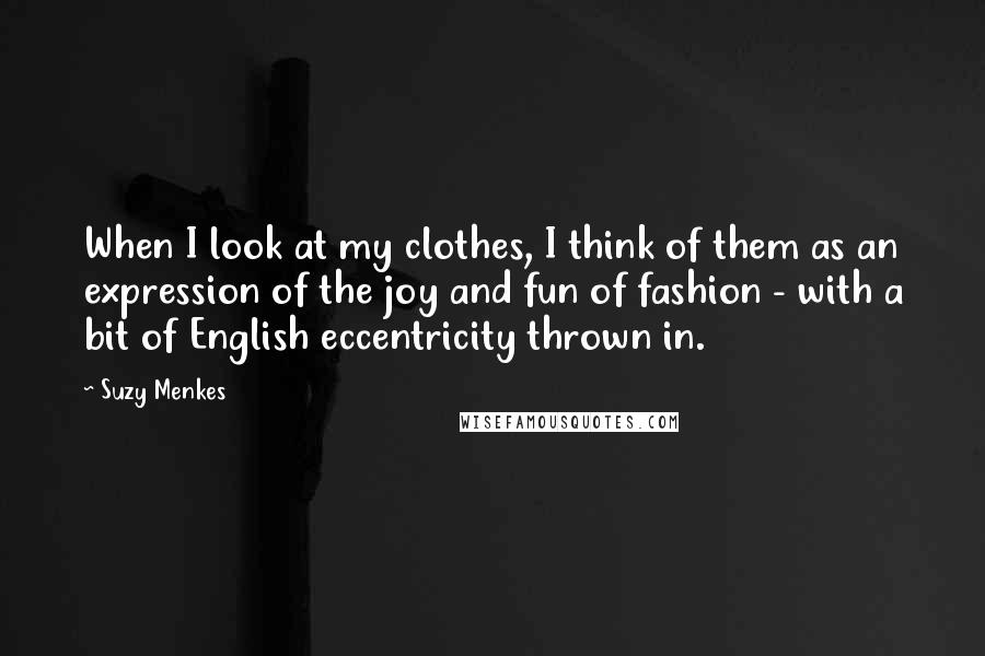 Suzy Menkes Quotes: When I look at my clothes, I think of them as an expression of the joy and fun of fashion - with a bit of English eccentricity thrown in.