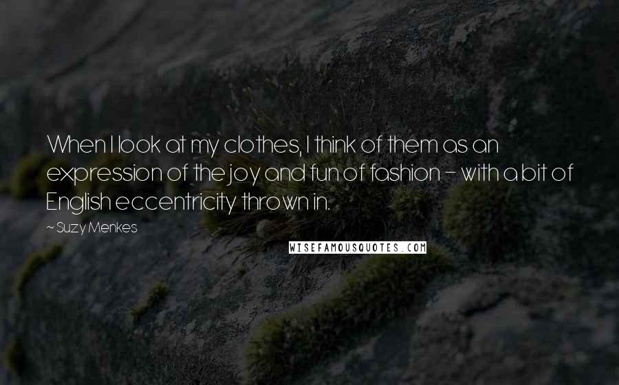 Suzy Menkes Quotes: When I look at my clothes, I think of them as an expression of the joy and fun of fashion - with a bit of English eccentricity thrown in.