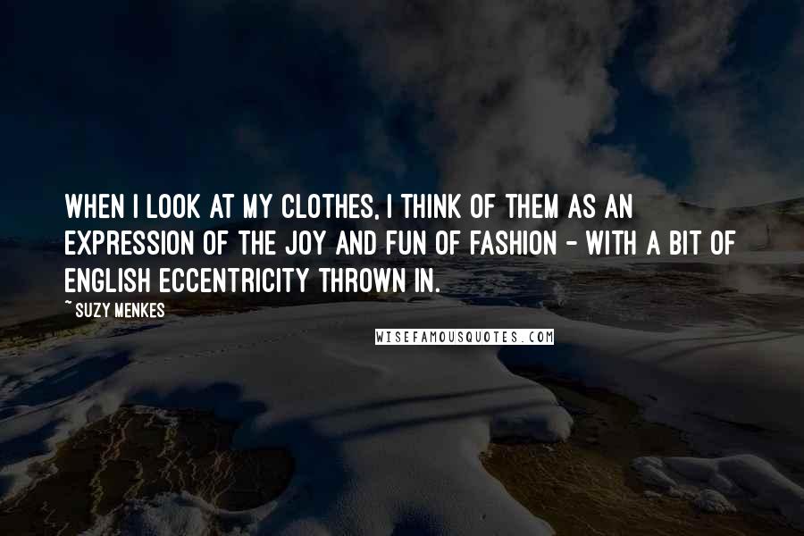 Suzy Menkes Quotes: When I look at my clothes, I think of them as an expression of the joy and fun of fashion - with a bit of English eccentricity thrown in.