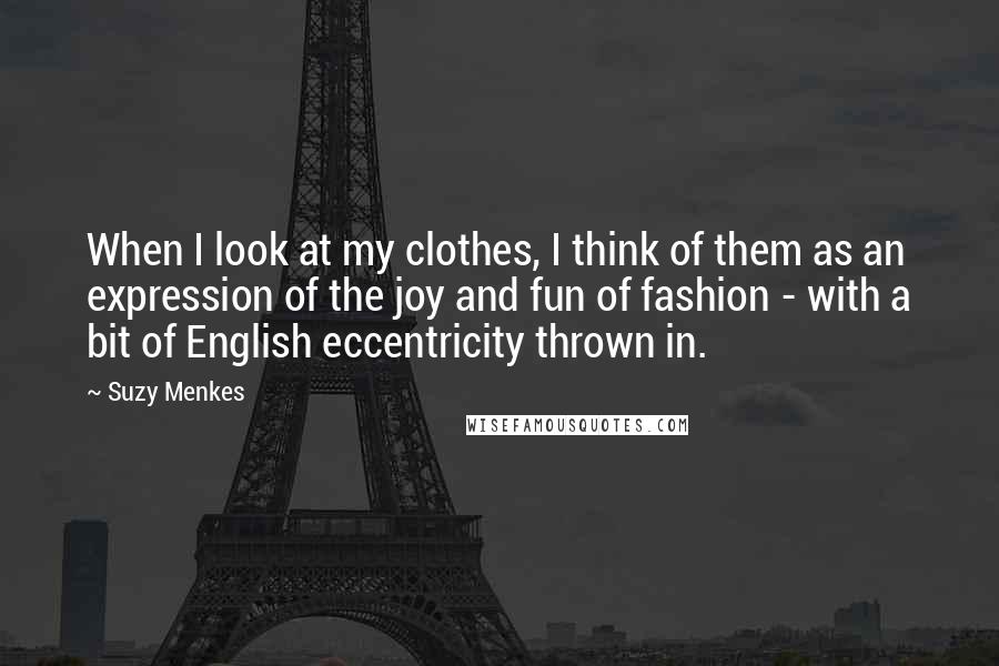 Suzy Menkes Quotes: When I look at my clothes, I think of them as an expression of the joy and fun of fashion - with a bit of English eccentricity thrown in.