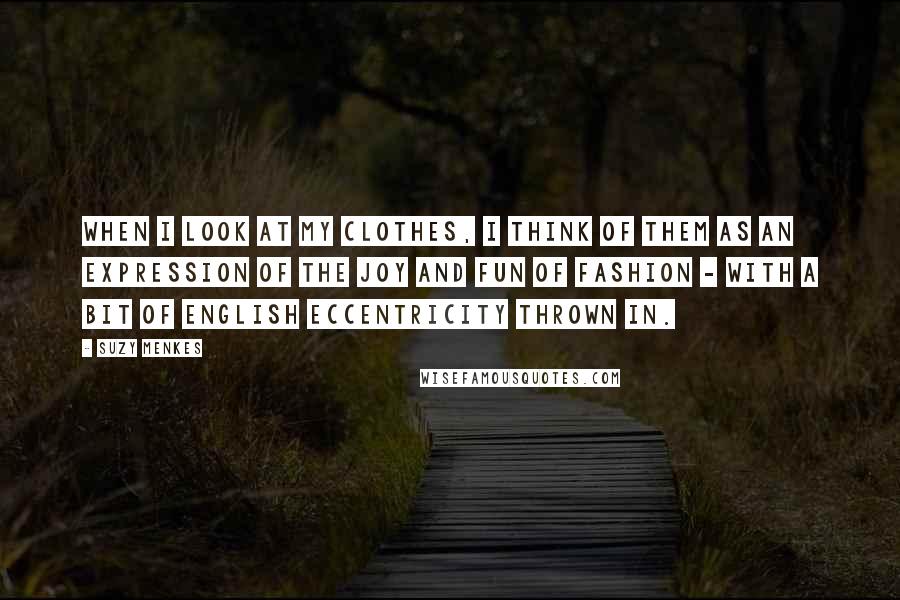 Suzy Menkes Quotes: When I look at my clothes, I think of them as an expression of the joy and fun of fashion - with a bit of English eccentricity thrown in.