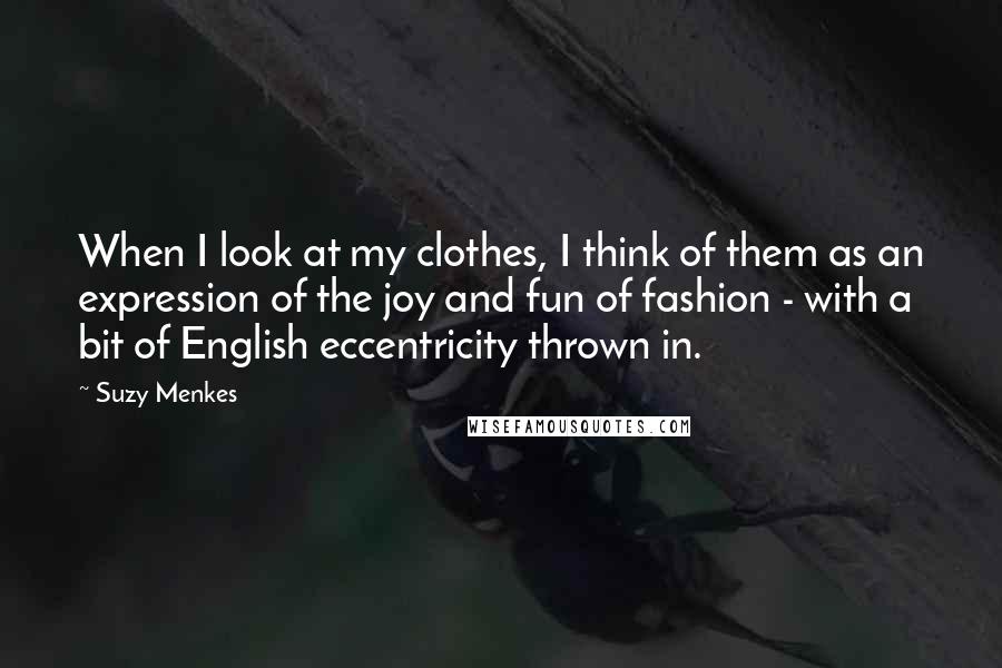 Suzy Menkes Quotes: When I look at my clothes, I think of them as an expression of the joy and fun of fashion - with a bit of English eccentricity thrown in.