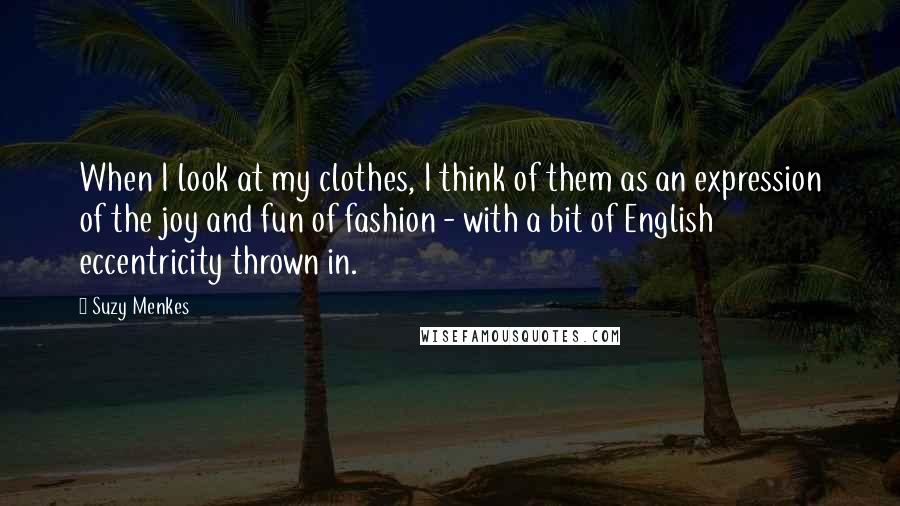 Suzy Menkes Quotes: When I look at my clothes, I think of them as an expression of the joy and fun of fashion - with a bit of English eccentricity thrown in.