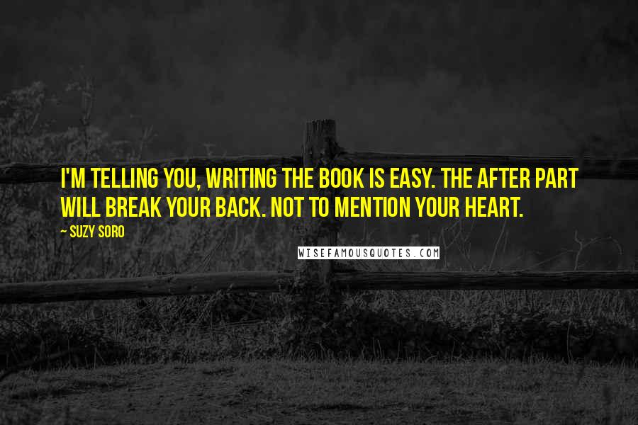 Suzy Soro Quotes: I'm telling you, writing the book is easy. The after part will break your back. Not to mention your heart.