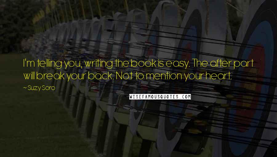 Suzy Soro Quotes: I'm telling you, writing the book is easy. The after part will break your back. Not to mention your heart.