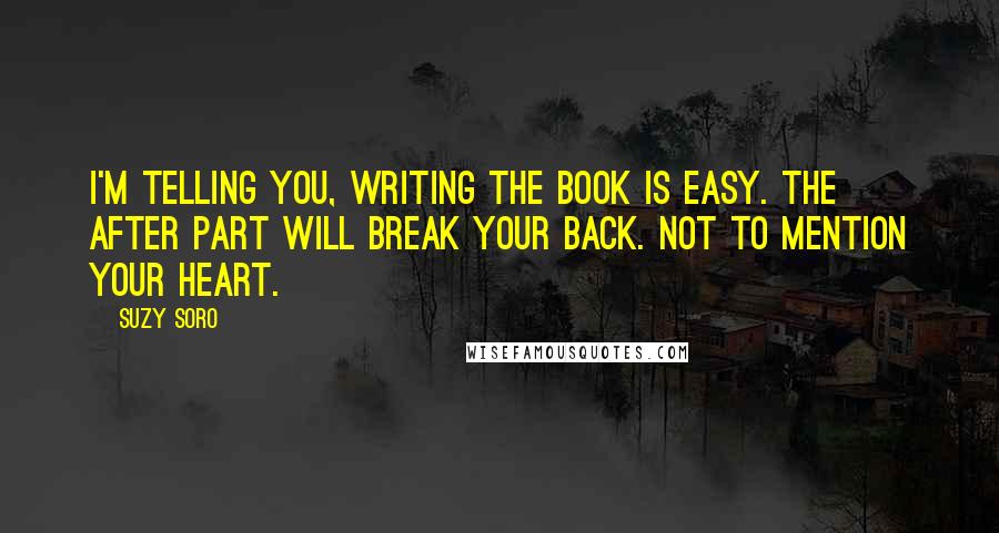 Suzy Soro Quotes: I'm telling you, writing the book is easy. The after part will break your back. Not to mention your heart.