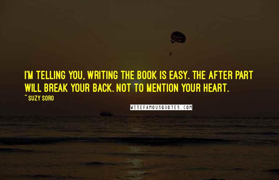 Suzy Soro Quotes: I'm telling you, writing the book is easy. The after part will break your back. Not to mention your heart.