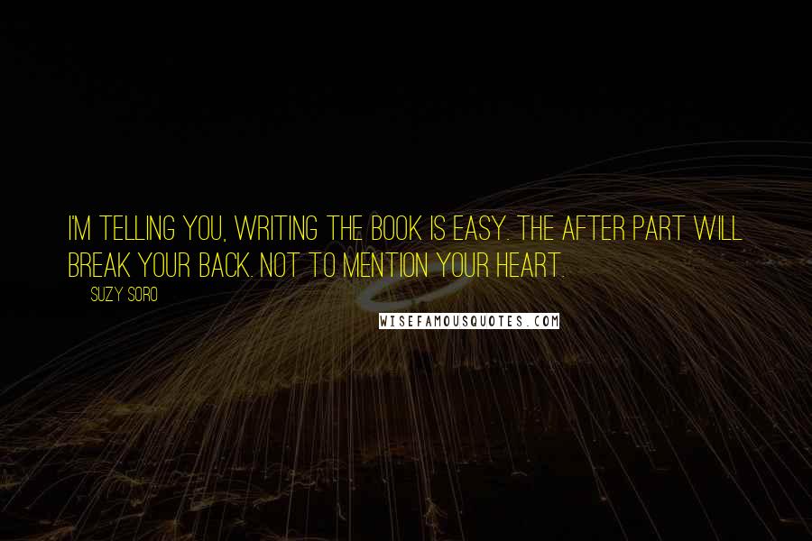 Suzy Soro Quotes: I'm telling you, writing the book is easy. The after part will break your back. Not to mention your heart.